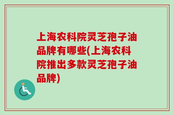 上海农科院灵芝孢子油品牌有哪些(上海农科院推出多款灵芝孢子油品牌)-第1张图片-卓越灵芝孢子粉 上海农科院灵芝孢子油品牌有哪些(上海农科院推出多款灵芝孢子油品牌)-第1张图片-卓越灵芝孢子粉
