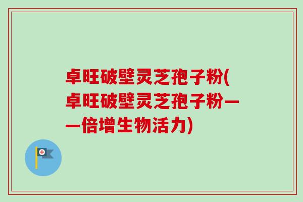 卓旺破壁灵芝孢子粉(卓旺破壁灵芝孢子粉——倍增生物活力)-第1张图片-卓越灵芝孢子粉 卓旺破壁灵芝孢子粉(卓旺破壁灵芝孢子粉——倍增生物活力)-第1张图片-卓越灵芝孢子粉