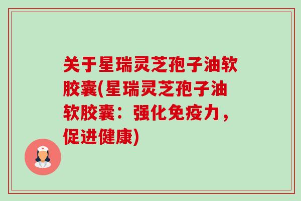 关于星瑞灵芝孢子油软胶囊(星瑞灵芝孢子油软胶囊:强化免疫力,促进健康)-第1张图片-卓越灵芝孢子粉 关于星瑞灵芝孢子油软胶囊(星瑞灵芝孢子油软胶囊:强化免疫力,促进健康)-第1张图片-卓越灵芝孢子粉