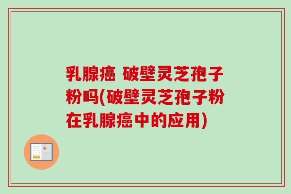 乳腺癌 破壁灵芝孢子粉吗(破壁灵芝孢子粉在乳腺癌中的应用)-第1张图片-卓越灵芝孢子粉 乳腺癌 破壁灵芝孢子粉吗(破壁灵芝孢子粉在乳腺癌中的应用)-第1张图片-卓越灵芝孢子粉