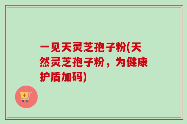 一见天灵芝孢子粉(天然灵芝孢子粉,为健康护盾加码)-第1张图片-卓越灵芝孢子粉 一见天灵芝孢子粉(天然灵芝孢子粉,为健康护盾加码)-第1张图片-卓越灵芝孢子粉