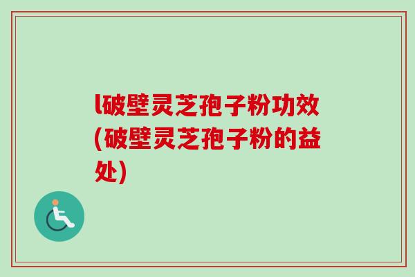l破壁灵芝孢子粉功效(破壁灵芝孢子粉的益处)-第1张图片-卓越灵芝孢子粉 l破壁灵芝孢子粉功效(破壁灵芝孢子粉的益处)-第1张图片-卓越灵芝孢子粉