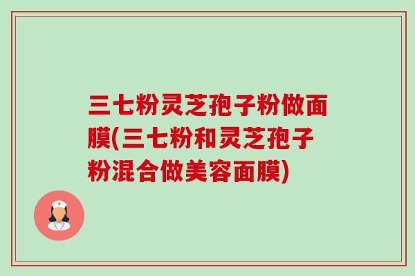 三七粉灵芝孢子粉做面膜(三七粉和灵芝孢子粉混合做美容面膜)-第1张图片-卓越灵芝孢子粉 三七粉灵芝孢子粉做面膜(三七粉和灵芝孢子粉混合做美容面膜)-第1张图片-卓越灵芝孢子粉
