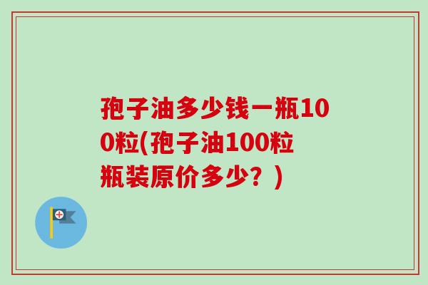 孢子油多少钱一瓶100粒(孢子油100粒瓶装原价多少?)-第1张图片-卓越灵芝孢子粉 孢子油多少钱一瓶100粒(孢子油100粒瓶装原价多少?)-第1张图片-卓越灵芝孢子粉