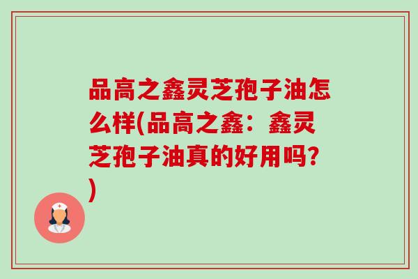 品高之鑫灵芝孢子油怎么样(品高之鑫：鑫灵芝孢子油真的好用吗？)-第1张图片-卓越灵芝孢子粉