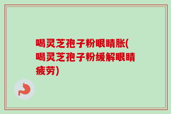 喝灵芝孢子粉眼睛胀(喝灵芝孢子粉缓解眼睛疲劳)-第1张图片-卓越灵芝孢子粉 喝灵芝孢子粉眼睛胀(喝灵芝孢子粉缓解眼睛疲劳)-第1张图片-卓越灵芝孢子粉