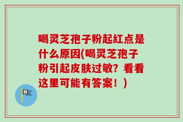 喝灵芝孢子粉起红点是什么原因(喝灵芝孢子粉引起皮肤过敏?看看这里可能有答案!)-第1张图片-卓越灵芝孢子粉 喝灵芝孢子粉起红点是什么原因(喝灵芝孢子粉引起皮肤过敏?看看这里可能有答案!)-第1张图片-卓越灵芝孢子粉