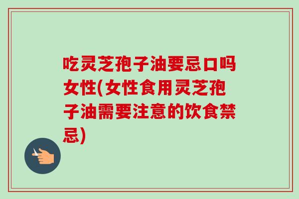 吃灵芝孢子油要忌口吗女性(女性食用灵芝孢子油需要注意的饮食禁忌)-第1张图片-卓越灵芝孢子粉