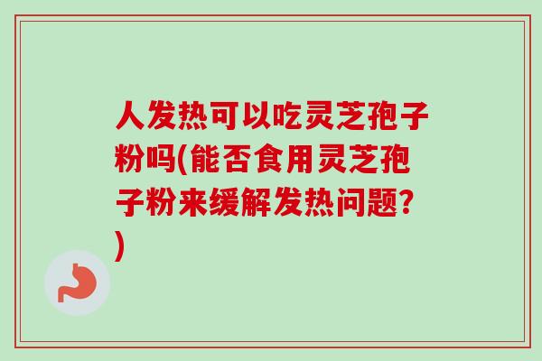 人发热可以吃灵芝孢子粉吗(能否食用灵芝孢子粉来缓解发热问题?)-第1张图片-卓越灵芝孢子粉 人发热可以吃灵芝孢子粉吗(能否食用灵芝孢子粉来缓解发热问题?)-第1张图片-卓越灵芝孢子粉
