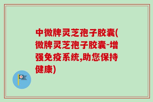 中微牌灵芝孢子胶囊(微牌灵芝孢子胶囊-增强免疫系统,助您保持健康)-第1张图片-卓越灵芝孢子粉 中微牌灵芝孢子胶囊(微牌灵芝孢子胶囊-增强免疫系统,助您保持健康)-第1张图片-卓越灵芝孢子粉