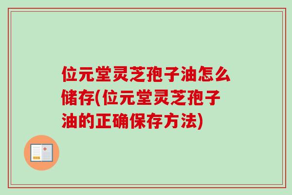 位元堂灵芝孢子油怎么储存(位元堂灵芝孢子油的正确保存方法)-第1张图片-卓越灵芝孢子粉