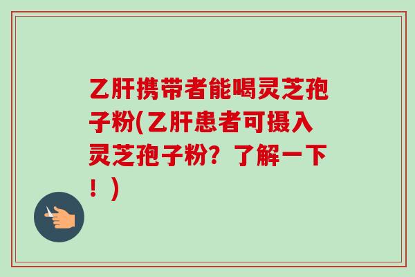 乙肝携带者能喝灵芝孢子粉(乙肝患者可摄入灵芝孢子粉?了解一下!)-第1张图片-卓越灵芝孢子粉 乙肝携带者能喝灵芝孢子粉(乙肝患者可摄入灵芝孢子粉?了解一下!)-第1张图片-卓越灵芝孢子粉