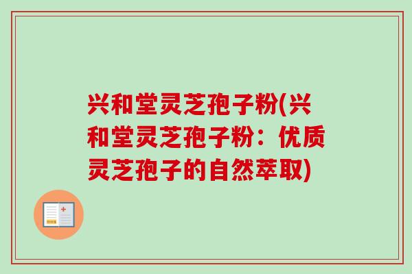 兴和堂灵芝孢子粉(兴和堂灵芝孢子粉：优质灵芝孢子的自然萃取)-第1张图片-卓越灵芝孢子粉
