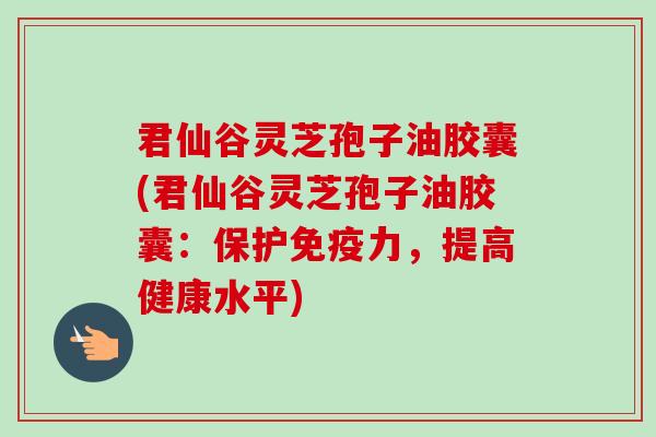 君仙谷灵芝孢子油胶囊(君仙谷灵芝孢子油胶囊:保护免疫力,提高健康水平)-第1张图片-卓越灵芝孢子粉 君仙谷灵芝孢子油胶囊(君仙谷灵芝孢子油胶囊:保护免疫力,提高健康水平)-第1张图片-卓越灵芝孢子粉