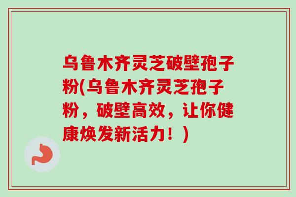 乌鲁木齐灵芝破壁孢子粉(乌鲁木齐灵芝孢子粉,破壁高效,让你健康焕发新活力!)-第1张图片-卓越灵芝孢子粉 乌鲁木齐灵芝破壁孢子粉(乌鲁木齐灵芝孢子粉,破壁高效,让你健康焕发新活力!)-第1张图片-卓越灵芝孢子粉