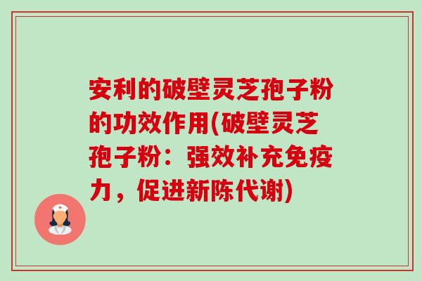 安利的破壁灵芝孢子粉的功效作用(破壁灵芝孢子粉:强效补充免疫力,促进新陈代谢)-第1张图片-卓越灵芝孢子粉 安利的破壁灵芝孢子粉的功效作用(破壁灵芝孢子粉:强效补充免疫力,促进新陈代谢)-第1张图片-卓越灵芝孢子粉