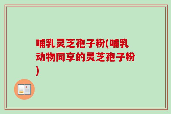 哺乳灵芝孢子粉(哺乳动物同享的灵芝孢子粉)-第1张图片-卓越灵芝孢子粉 哺乳灵芝孢子粉(哺乳动物同享的灵芝孢子粉)-第1张图片-卓越灵芝孢子粉