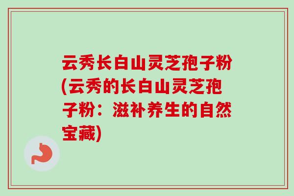 云秀长白山灵芝孢子粉(云秀的长白山灵芝孢子粉:滋补养生的自然宝藏)-第1张图片-卓越灵芝孢子粉 云秀长白山灵芝孢子粉(云秀的长白山灵芝孢子粉:滋补养生的自然宝藏)-第1张图片-卓越灵芝孢子粉