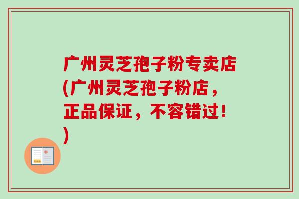 广州灵芝孢子粉专卖店(广州灵芝孢子粉店,正品保证,不容错过!)-第1张图片-卓越灵芝孢子粉 广州灵芝孢子粉专卖店(广州灵芝孢子粉店,正品保证,不容错过!)-第1张图片-卓越灵芝孢子粉