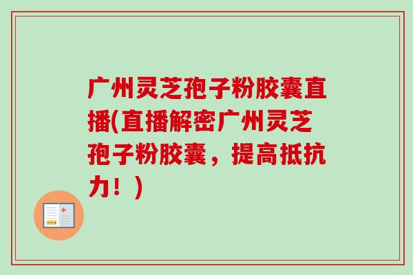 广州灵芝孢子粉胶囊直播(直播解密广州灵芝孢子粉胶囊,提高抵抗力!)-第1张图片-卓越灵芝孢子粉 广州灵芝孢子粉胶囊直播(直播解密广州灵芝孢子粉胶囊,提高抵抗力!)-第1张图片-卓越灵芝孢子粉