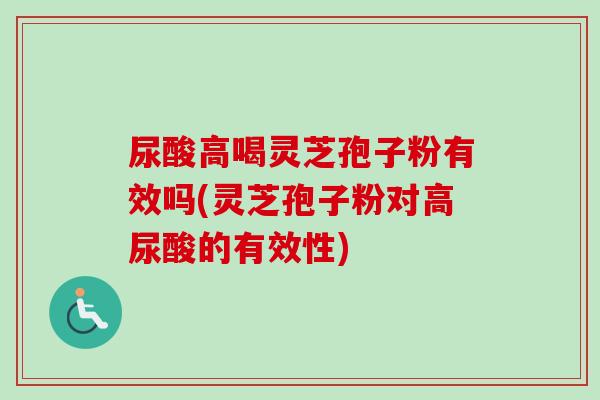 尿酸高喝灵芝孢子粉有效吗(灵芝孢子粉对高尿酸的有效性)-第1张图片-卓越灵芝孢子粉 尿酸高喝灵芝孢子粉有效吗(灵芝孢子粉对高尿酸的有效性)-第1张图片-卓越灵芝孢子粉
