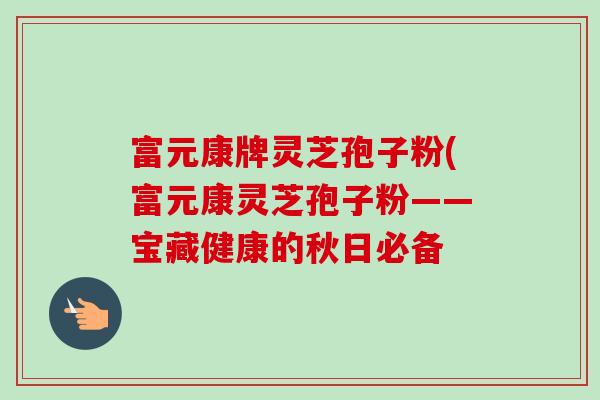 富元康牌灵芝孢子粉(富元康灵芝孢子粉——宝藏健康的秋日必备-第1张图片-卓越灵芝孢子粉