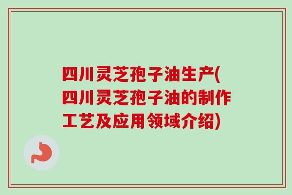 四川灵芝孢子油生产(四川灵芝孢子油的制作工艺及应用领域介绍)-第1张图片-卓越灵芝孢子粉