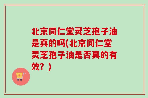 北京同仁堂灵芝孢子油是真的吗(北京同仁堂灵芝孢子油是否真的有效?)-第1张图片-卓越灵芝孢子粉 北京同仁堂灵芝孢子油是真的吗(北京同仁堂灵芝孢子油是否真的有效?)-第1张图片-卓越灵芝孢子粉