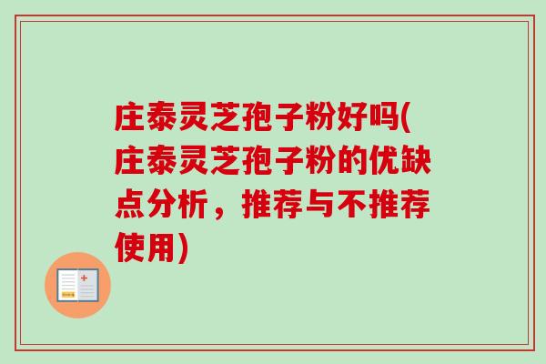 庄泰灵芝孢子粉好吗(庄泰灵芝孢子粉的优缺点分析,推荐与不推荐使用)-第1张图片-卓越灵芝孢子粉 庄泰灵芝孢子粉好吗(庄泰灵芝孢子粉的优缺点分析,推荐与不推荐使用)-第1张图片-卓越灵芝孢子粉