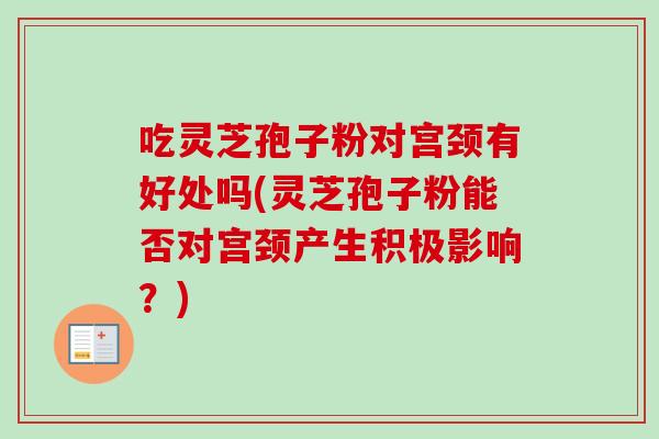 吃灵芝孢子粉对宫颈有好处吗(灵芝孢子粉能否对宫颈产生积极影响?)-第1张图片-卓越灵芝孢子粉 吃灵芝孢子粉对宫颈有好处吗(灵芝孢子粉能否对宫颈产生积极影响?)-第1张图片-卓越灵芝孢子粉