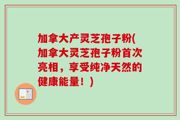 加拿大产灵芝孢子粉(加拿大灵芝孢子粉首次亮相,享受纯净天然的健康能量!)-第1张图片-卓越灵芝孢子粉 加拿大产灵芝孢子粉(加拿大灵芝孢子粉首次亮相,享受纯净天然的健康能量!)-第1张图片-卓越灵芝孢子粉