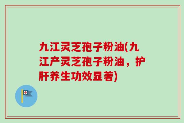九江灵芝孢子粉油(九江产灵芝孢子粉油，护肝养生功效显著)-第1张图片-卓越灵芝孢子粉