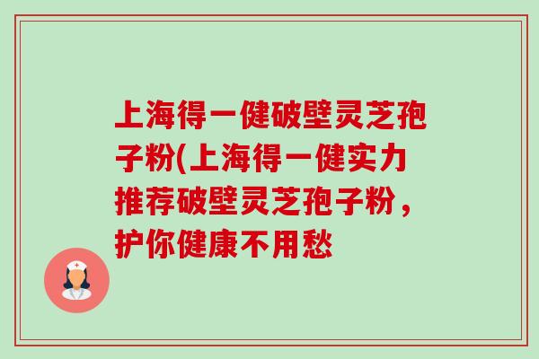 上海得一健破壁灵芝孢子粉(上海得一健实力推荐破壁灵芝孢子粉,护你健康不用愁-第1张图片-卓越灵芝孢子粉 上海得一健破壁灵芝孢子粉(上海得一健实力推荐破壁灵芝孢子粉,护你健康不用愁-第1张图片-卓越灵芝孢子粉