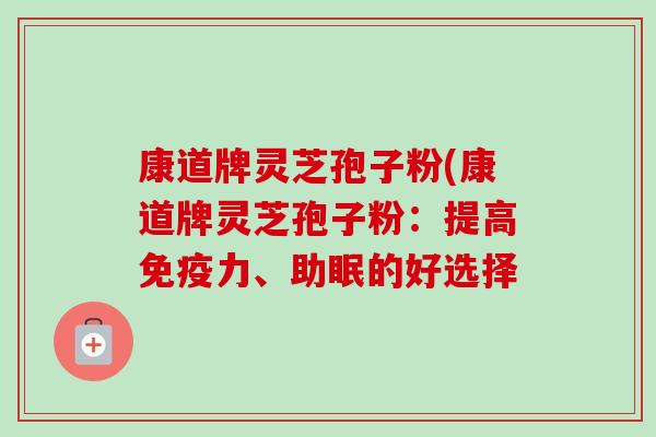 康道牌灵芝孢子粉(康道牌灵芝孢子粉：提高免疫力、助眠的好选择-第1张图片-卓越灵芝孢子粉