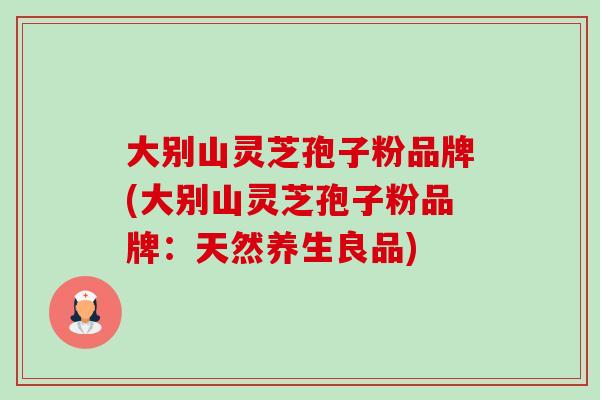 大别山灵芝孢子粉品牌(大别山灵芝孢子粉品牌:天然养生良品)-第1张图片-卓越灵芝孢子粉 大别山灵芝孢子粉品牌(大别山灵芝孢子粉品牌:天然养生良品)-第1张图片-卓越灵芝孢子粉