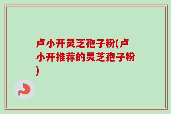 卢小开灵芝孢子粉(卢小开推荐的灵芝孢子粉)-第1张图片-卓越灵芝孢子粉 卢小开灵芝孢子粉(卢小开推荐的灵芝孢子粉)-第1张图片-卓越灵芝孢子粉