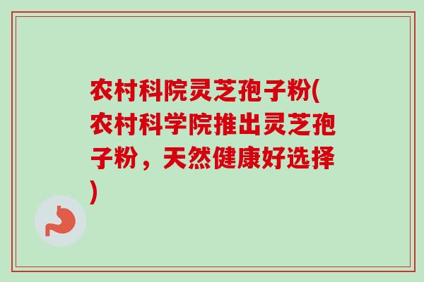农村科院灵芝孢子粉(农村科学院推出灵芝孢子粉,天然健康好选择)-第1张图片-卓越灵芝孢子粉 农村科院灵芝孢子粉(农村科学院推出灵芝孢子粉,天然健康好选择)-第1张图片-卓越灵芝孢子粉
