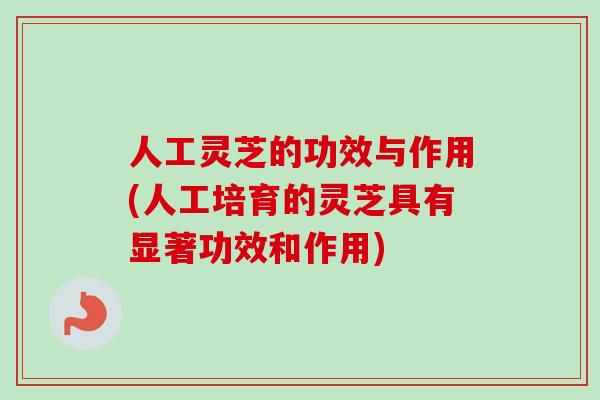 人工灵芝的功效与作用(人工培育的灵芝具有显著功效和作用)-第1张图片-卓越灵芝孢子粉