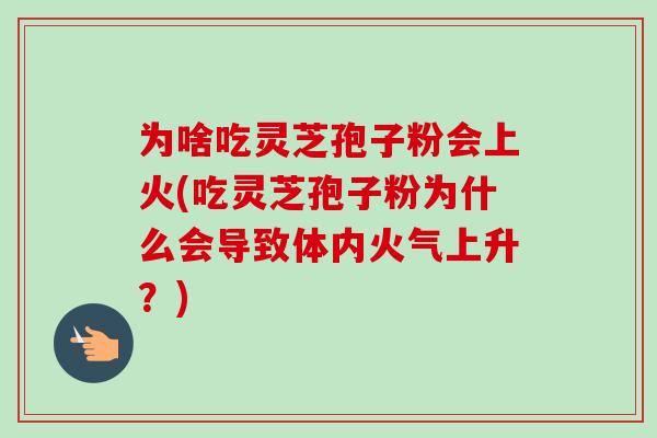 为啥吃灵芝孢子粉会上火(吃灵芝孢子粉为什么会导致体内火气上升？)-第1张图片-卓越灵芝孢子粉