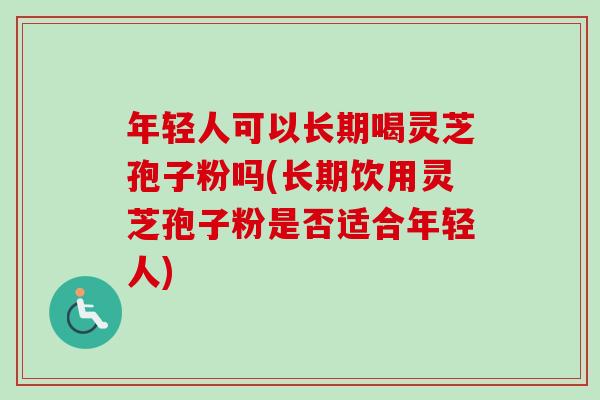 年轻人可以长期喝灵芝孢子粉吗(长期饮用灵芝孢子粉是否适合年轻人)-第1张图片-卓越灵芝孢子粉 年轻人可以长期喝灵芝孢子粉吗(长期饮用灵芝孢子粉是否适合年轻人)-第1张图片-卓越灵芝孢子粉