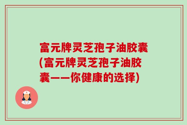 富元牌灵芝孢子油胶囊(富元牌灵芝孢子油胶囊——你健康的选择)-第1张图片-卓越灵芝孢子粉