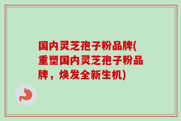 国内灵芝孢子粉品牌(重塑国内灵芝孢子粉品牌,焕发全新生机)-第1张图片-卓越灵芝孢子粉 国内灵芝孢子粉品牌(重塑国内灵芝孢子粉品牌,焕发全新生机)-第1张图片-卓越灵芝孢子粉