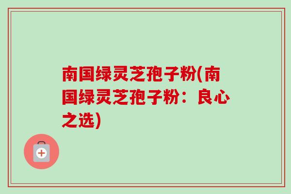 南国绿灵芝孢子粉(南国绿灵芝孢子粉:良心之选)-第1张图片-卓越灵芝孢子粉 南国绿灵芝孢子粉(南国绿灵芝孢子粉:良心之选)-第1张图片-卓越灵芝孢子粉
