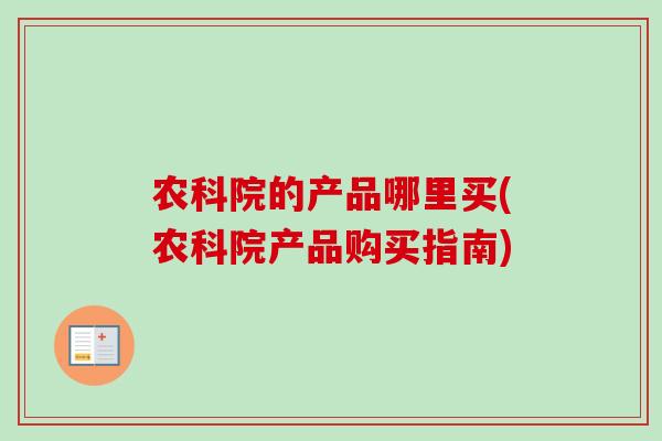 农科院的产品哪里买(农科院产品购买指南)-第1张图片-卓越灵芝孢子粉 农科院的产品哪里买(农科院产品购买指南)-第1张图片-卓越灵芝孢子粉