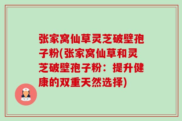 张家窝仙草灵芝破壁孢子粉(张家窝仙草和灵芝破壁孢子粉：提升健康的双重天然选择)-第1张图片-卓越灵芝孢子粉