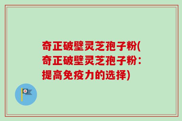 奇正破壁灵芝孢子粉(奇正破壁灵芝孢子粉:提高免疫力的选择)-第1张图片-卓越灵芝孢子粉 奇正破壁灵芝孢子粉(奇正破壁灵芝孢子粉:提高免疫力的选择)-第1张图片-卓越灵芝孢子粉