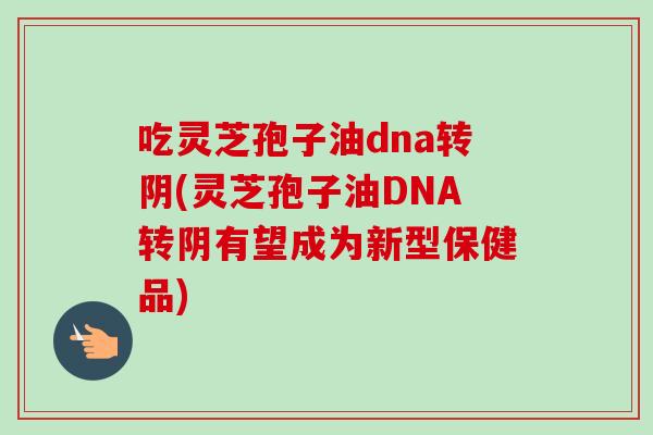 吃灵芝孢子油dna转阴(灵芝孢子油DNA转阴有望成为新型保健品)-第1张图片-卓越灵芝孢子粉 吃灵芝孢子油dna转阴(灵芝孢子油DNA转阴有望成为新型保健品)-第1张图片-卓越灵芝孢子粉