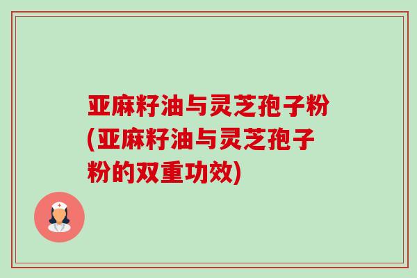 亚麻籽油与灵芝孢子粉(亚麻籽油与灵芝孢子粉的双重功效)-第1张图片-卓越灵芝孢子粉 亚麻籽油与灵芝孢子粉(亚麻籽油与灵芝孢子粉的双重功效)-第1张图片-卓越灵芝孢子粉