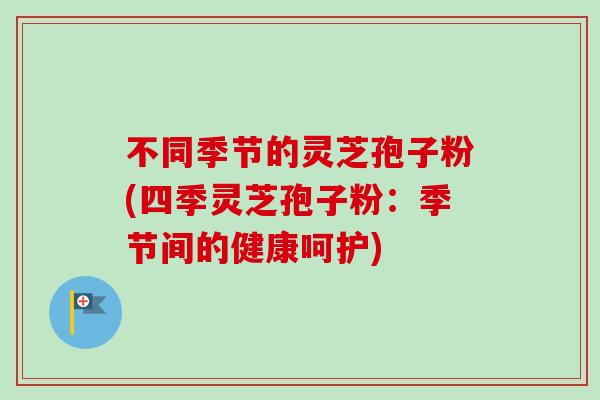 不同季节的灵芝孢子粉(四季灵芝孢子粉:季节间的健康呵护)-第1张图片-卓越灵芝孢子粉 不同季节的灵芝孢子粉(四季灵芝孢子粉:季节间的健康呵护)-第1张图片-卓越灵芝孢子粉
