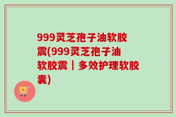 999灵芝孢子油软胶震(999灵芝孢子油软胶震｜多效护理软胶囊)-第1张图片-卓越灵芝孢子粉